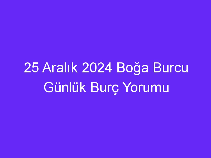 25 Aralık 2024 Boğa Burcu Günlük Burç Yorumu