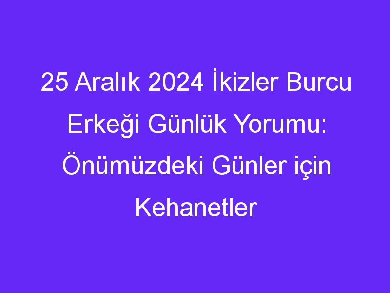 25 Aralık 2024 İkizler Burcu Erkeği Günlük Yorumu: Önümüzdeki Günler için Kehanetler