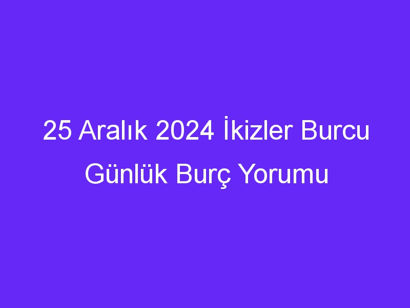 25 Aralık 2024 İkizler Burcu Günlük Burç Yorumu