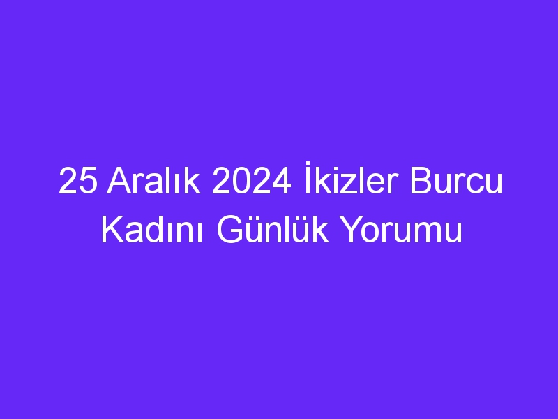 25 Aralık 2024 İkizler Burcu Kadını Günlük Yorumu