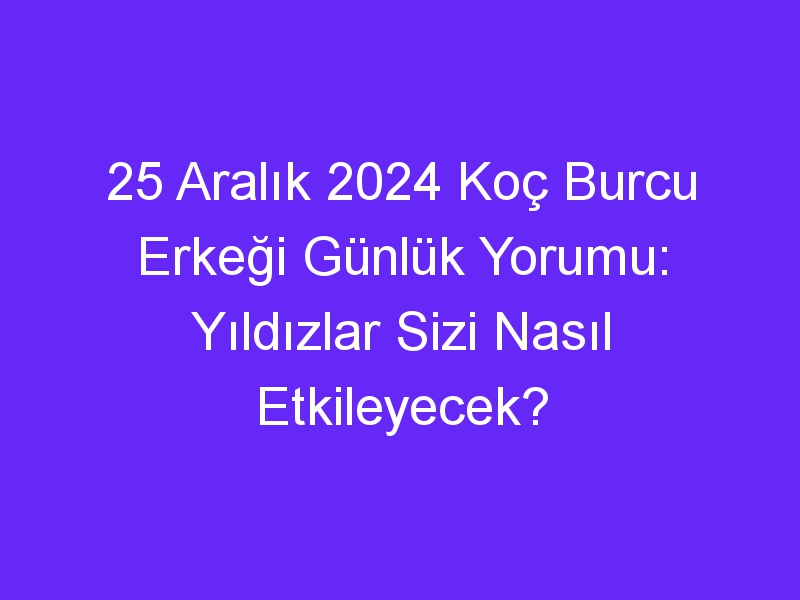 25 Aralık 2024 Koç Burcu Erkeği Günlük Yorumu: Yıldızlar Sizi Nasıl Etkileyecek?