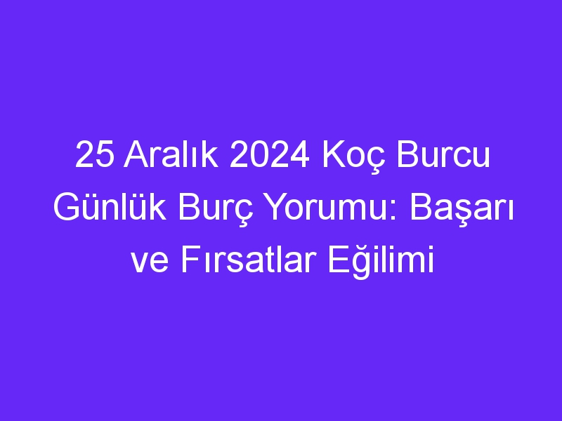 25 Aralık 2024 Koç Burcu Günlük Burç Yorumu: Başarı ve Fırsatlar Eğilimi