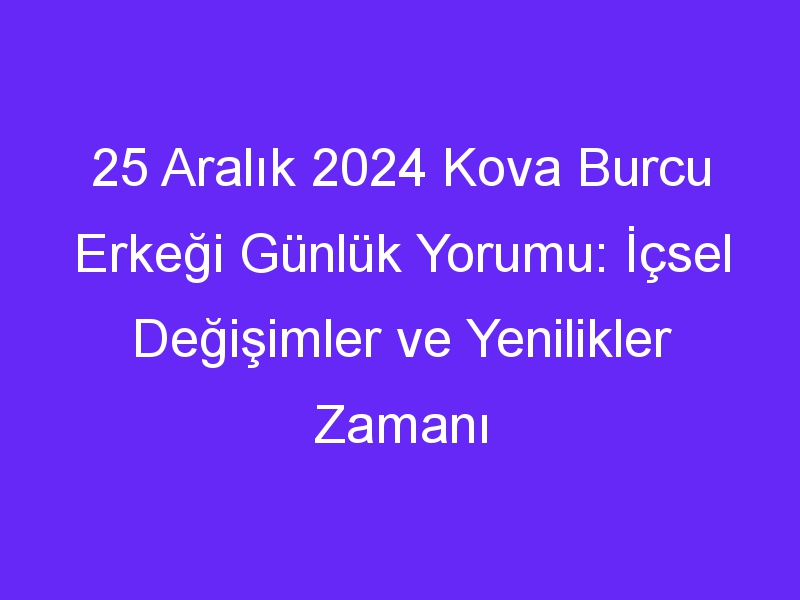 25 Aralık 2024 Kova Burcu Erkeği Günlük Yorumu: İçsel Değişimler ve Yenilikler Zamanı