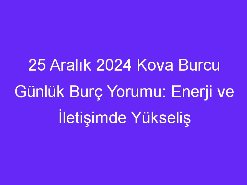 25 Aralık 2024 Kova Burcu Günlük Burç Yorumu: Enerji ve İletişimde Yükseliş