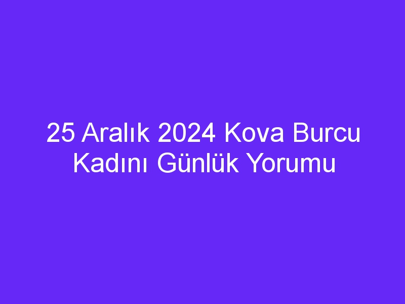 25 Aralık 2024 Kova Burcu Kadını Günlük Yorumu