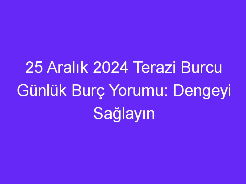 25 Aralık 2024 Terazi Burcu Günlük Burç Yorumu: Dengeyi Sağlayın