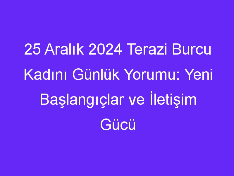 25 Aralık 2024 Terazi Burcu Kadını Günlük Yorumu: Yeni Başlangıçlar ve İletişim Gücü