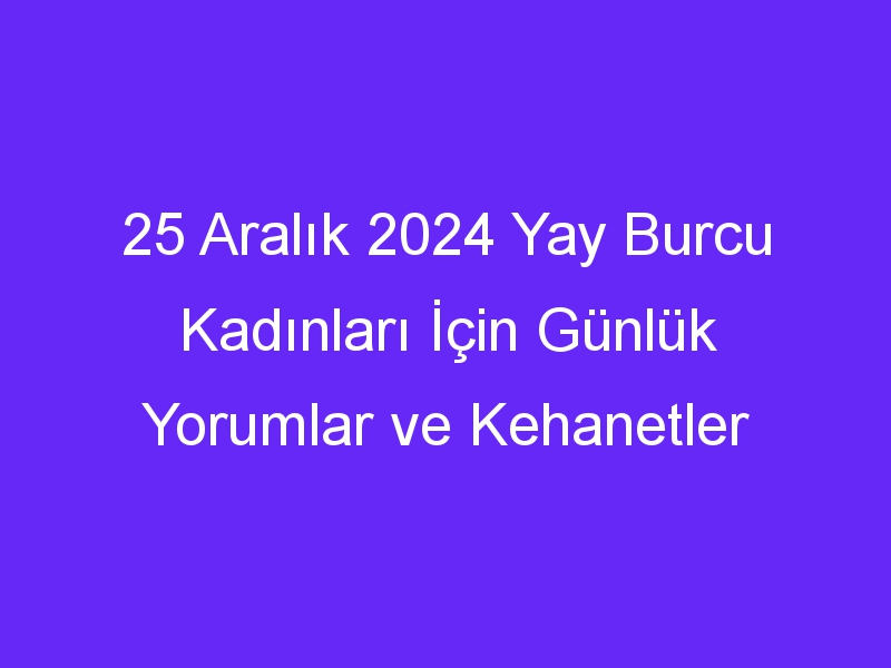 25 Aralık 2024 Yay Burcu Kadınları İçin Günlük Yorumlar ve Kehanetler