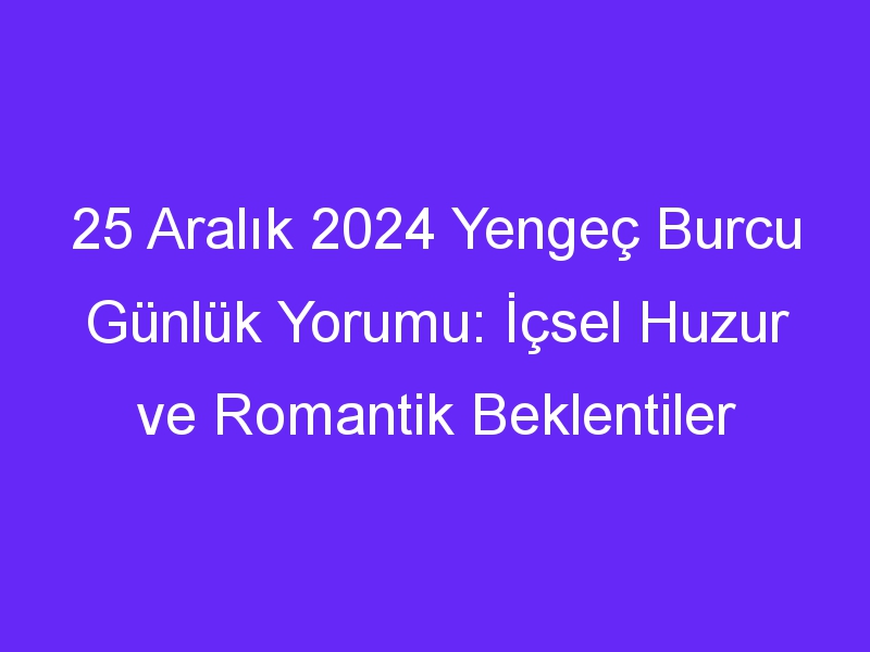 25 Aralık 2024 Yengeç Burcu Günlük Yorumu: İçsel Huzur ve Romantik Beklentiler