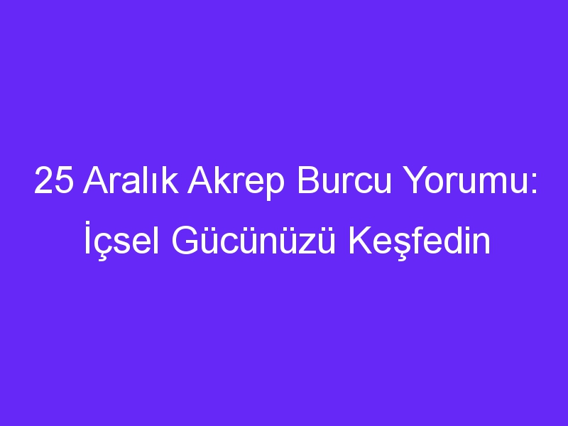 25 Aralık Akrep Burcu Yorumu: İçsel Gücünüzü Keşfedin