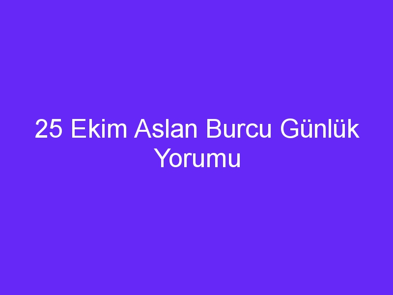 25 Ekim Aslan Burcu Günlük Yorumu