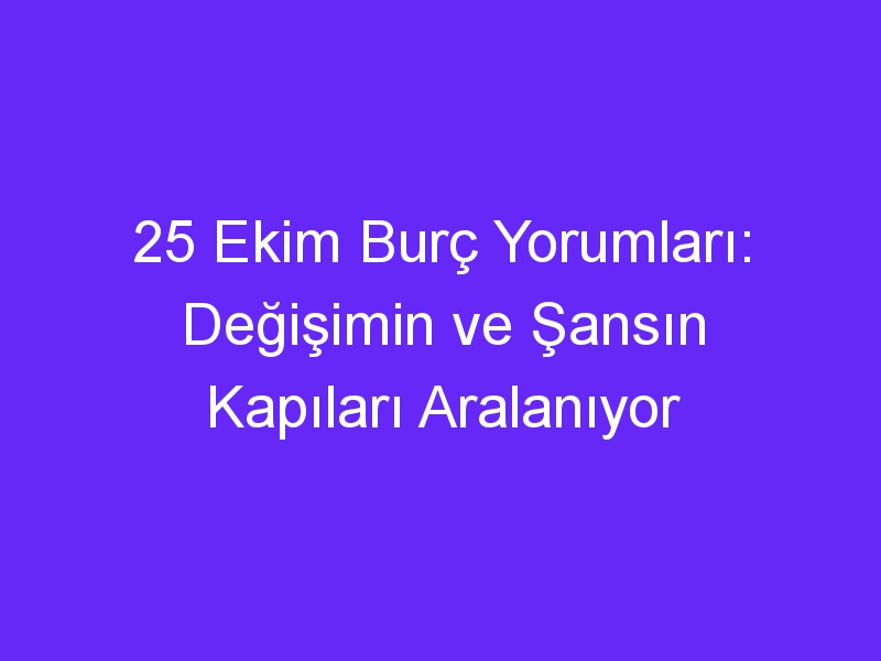 25 Ekim Burç Yorumları: Değişimin ve Şansın Kapıları Aralanıyor