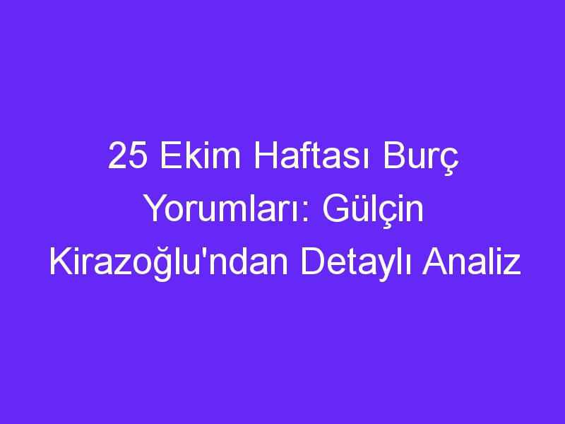 25 Ekim Haftası Burç Yorumları: Gülçin Kirazoğlu'ndan Detaylı Analiz