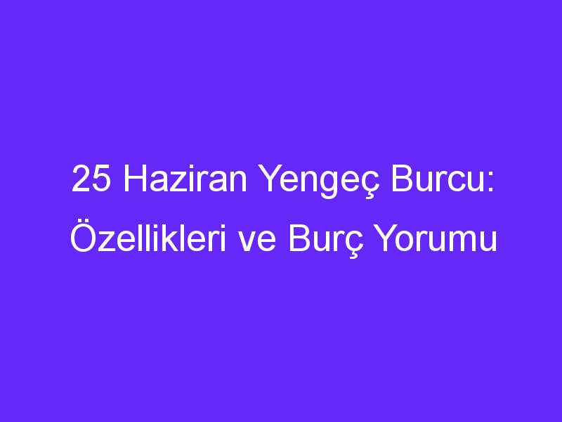 25 Haziran Yengeç Burcu: Özellikleri ve Burç Yorumu