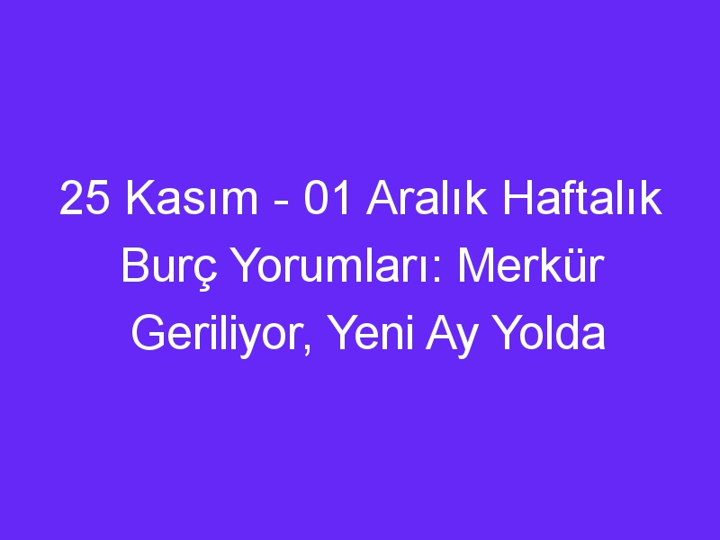 25 kasim 01 aralik haftalik burc yorumlari merkur geriliyor yeni ay yolda 1141