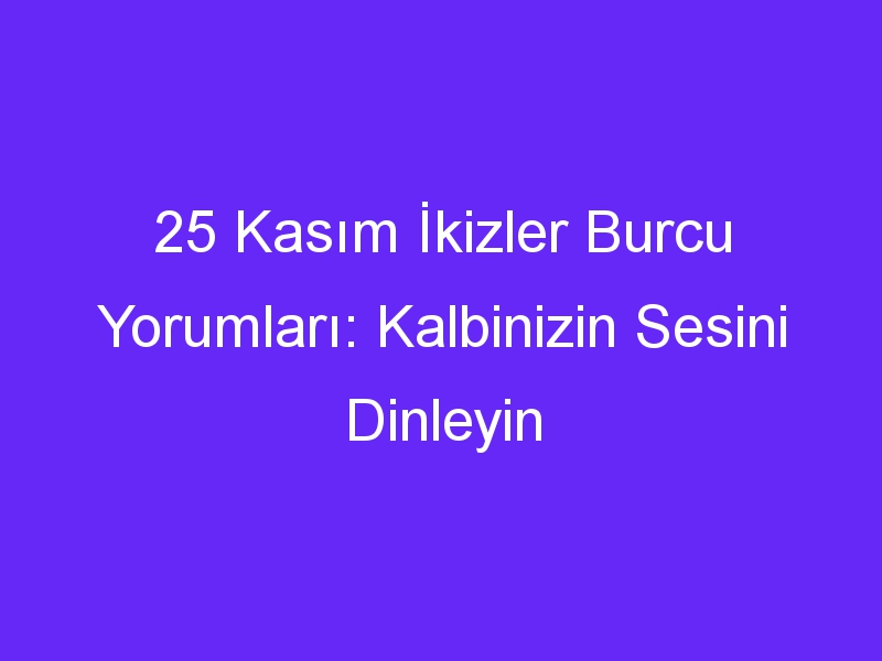 25 Kasım İkizler Burcu Yorumları: Kalbinizin Sesini Dinleyin