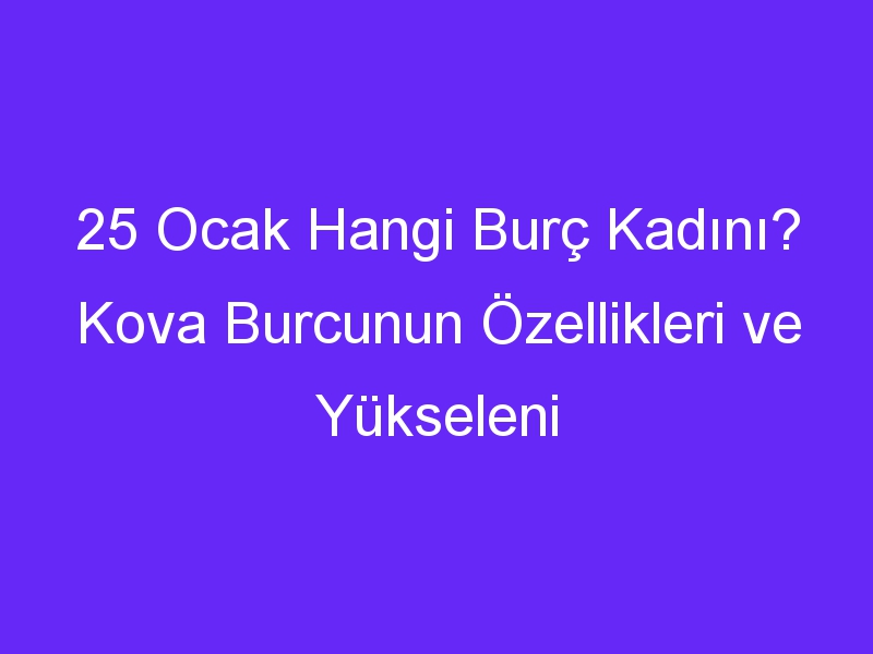 25 Ocak Hangi Burç Kadını? Kova Burcunun Özellikleri ve Yükseleni