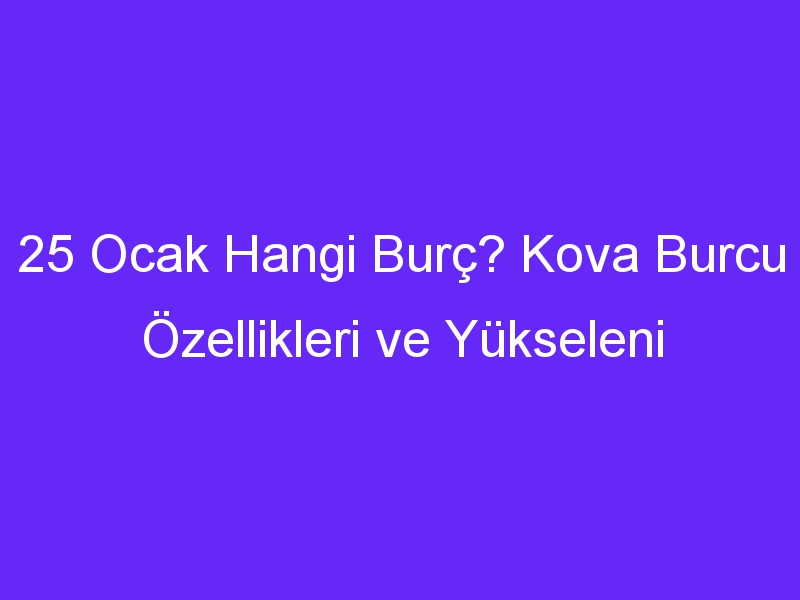 25 Ocak Hangi Burç? Kova Burcu Özellikleri ve Yükseleni