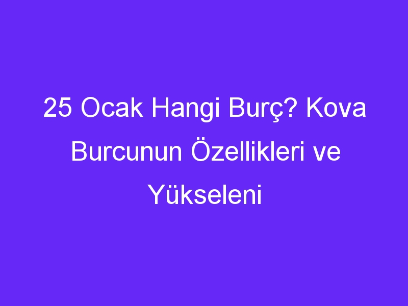 25 Ocak Hangi Burç? Kova Burcunun Özellikleri ve Yükseleni