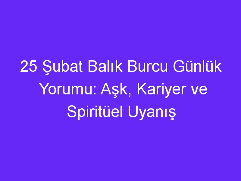 25 Şubat Balık Burcu Günlük Yorumu: Aşk, Kariyer ve Spiritüel Uyanış