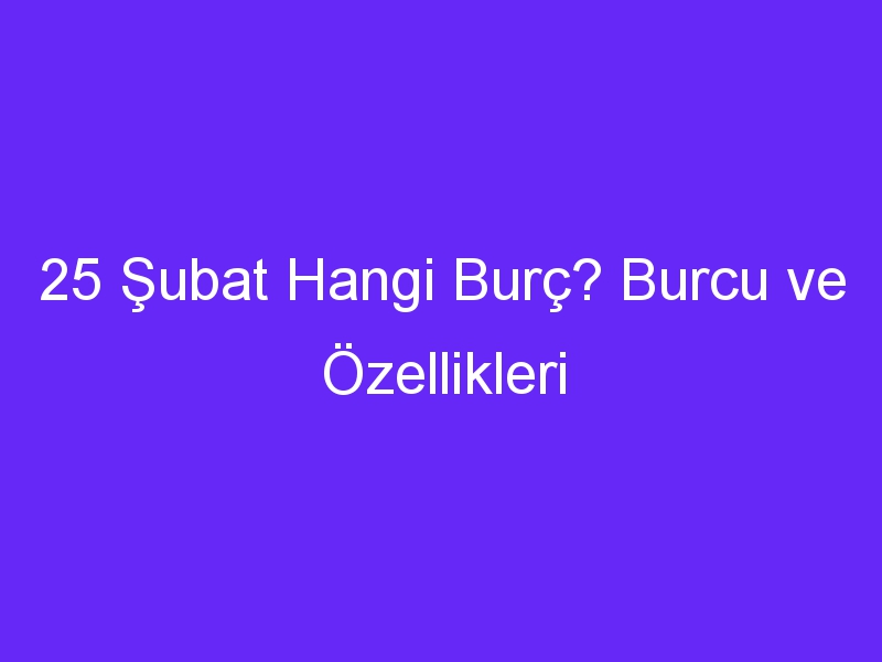 25 subat hangi burc burcu ve ozellikleri 953