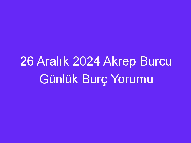 26 Aralık 2024 Akrep Burcu Günlük Burç Yorumu