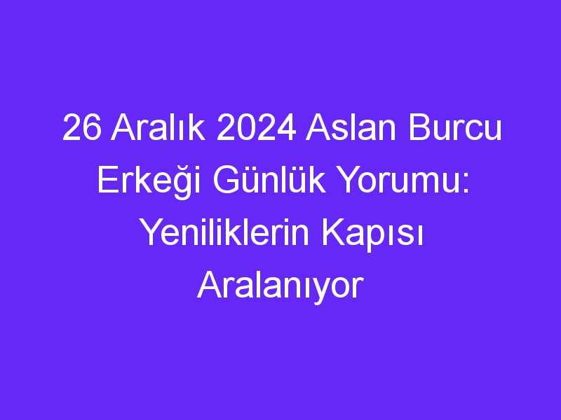 26 Aralık 2024 Aslan Burcu Erkeği Günlük Yorumu: Yeniliklerin Kapısı Aralanıyor