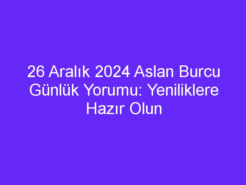 26 Aralık 2024 Aslan Burcu Günlük Yorumu: Yeniliklere Hazır Olun