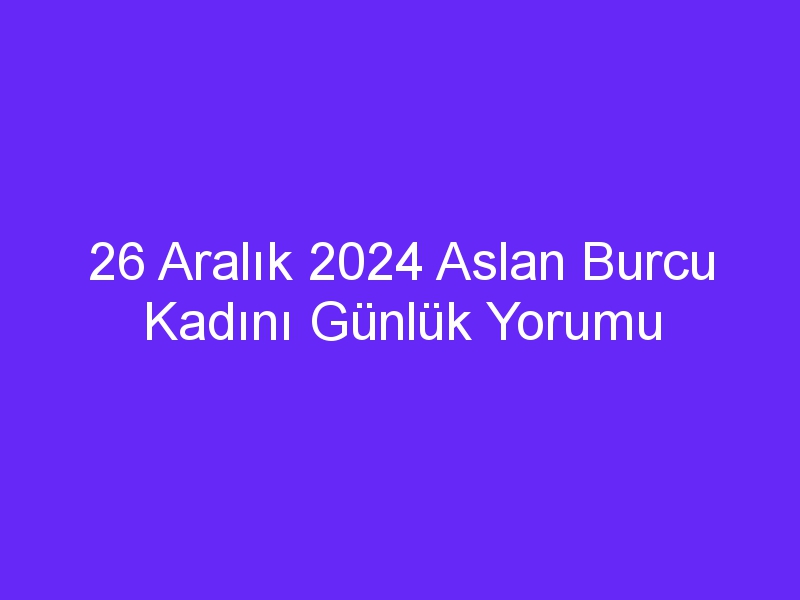 26 Aralık 2024 Aslan Burcu Kadını Günlük Yorumu