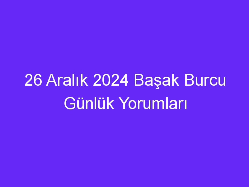 26 Aralık 2024 Başak Burcu Günlük Yorumları