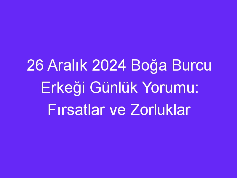 26 Aralık 2024 Boğa Burcu Erkeği Günlük Yorumu: Fırsatlar ve Zorluklar