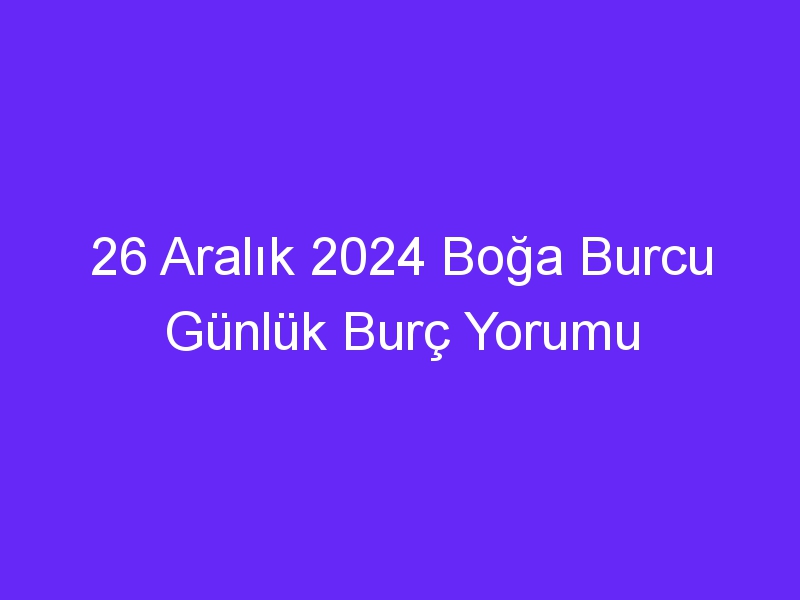 26 Aralık 2024 Boğa Burcu Günlük Burç Yorumu