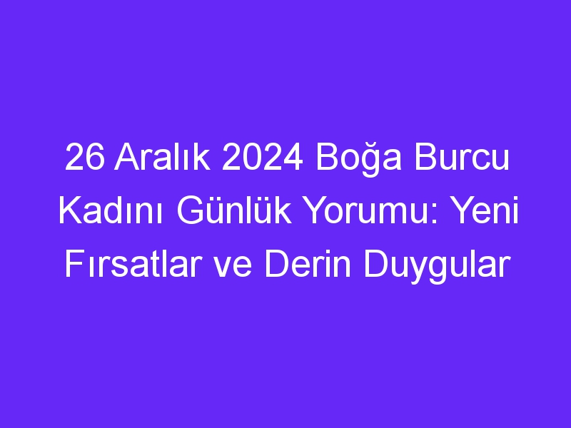 26 Aralık 2024 Boğa Burcu Kadını Günlük Yorumu: Yeni Fırsatlar ve Derin Duygular