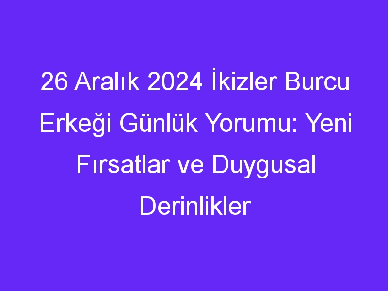 26 Aralık 2024 İkizler Burcu Erkeği Günlük Yorumu: Yeni Fırsatlar ve Duygusal Derinlikler