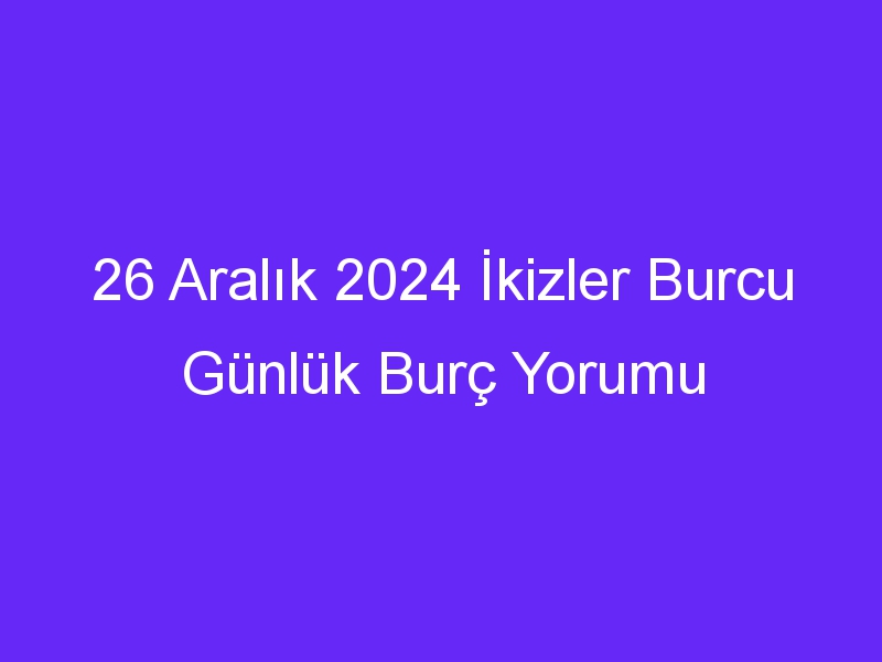 26 Aralık 2024 İkizler Burcu Günlük Burç Yorumu