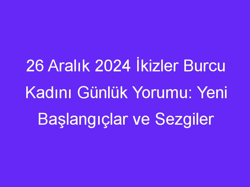 26 Aralık 2024 İkizler Burcu Kadını Günlük Yorumu: Yeni Başlangıçlar ve Sezgiler