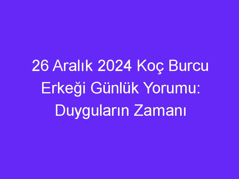 26 Aralık 2024 Koç Burcu Erkeği Günlük Yorumu: Duyguların Zamanı