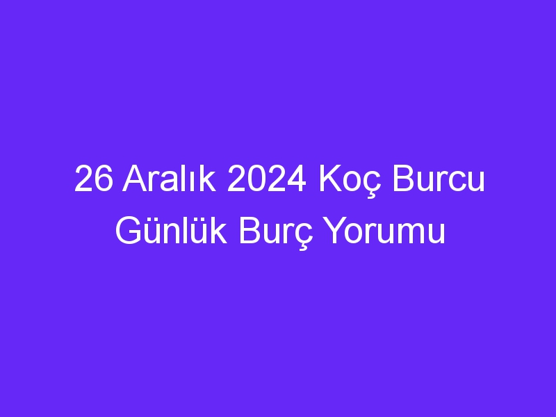 26 Aralık 2024 Koç Burcu Günlük Burç Yorumu