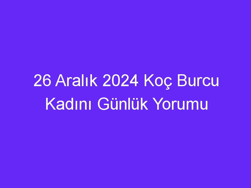 26 Aralık 2024 Koç Burcu Kadını Günlük Yorumu