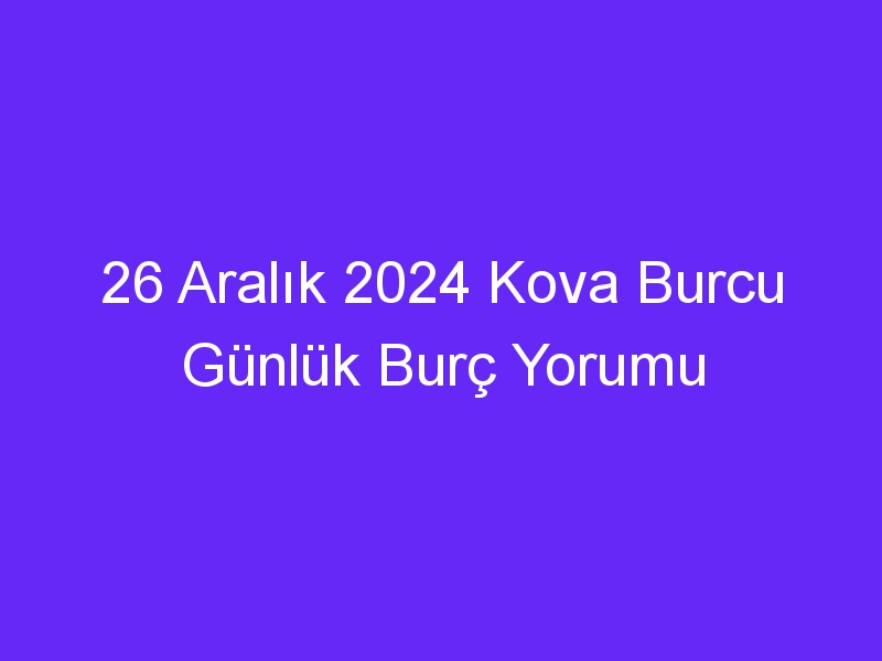 26 Aralık 2024 Kova Burcu Günlük Burç Yorumu