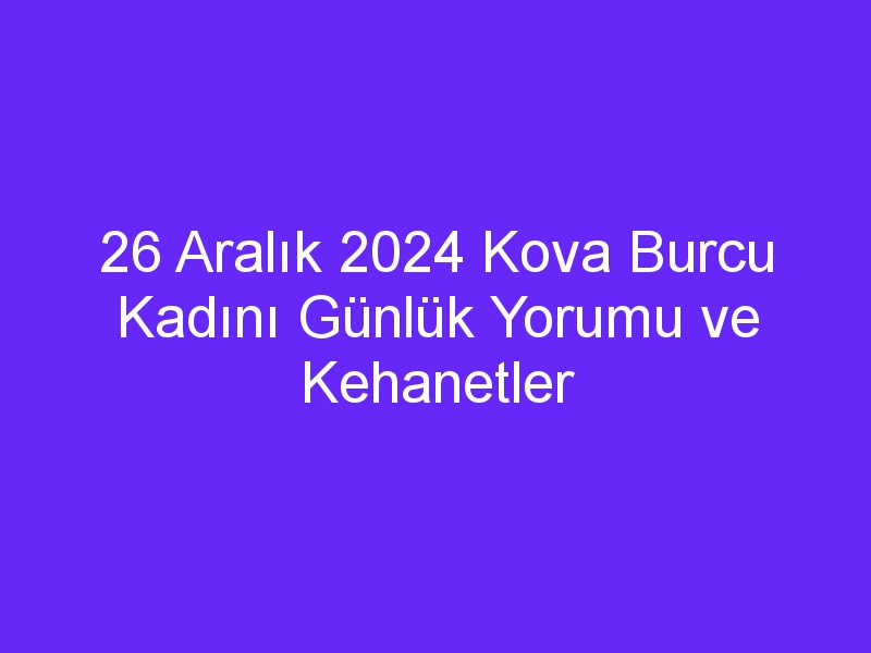 26 Aralık 2024 Kova Burcu Kadını Günlük Yorumu ve Kehanetler