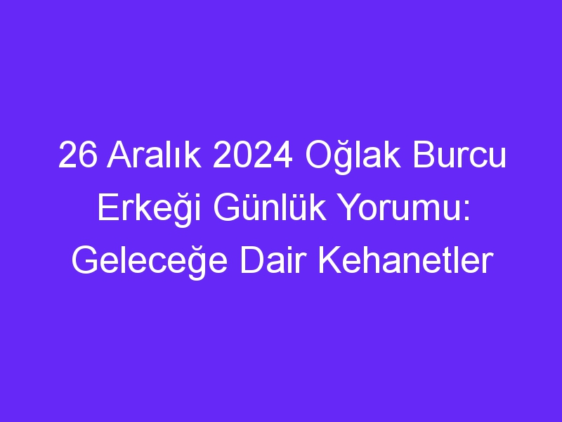 26 Aralık 2024 Oğlak Burcu Erkeği Günlük Yorumu: Geleceğe Dair Kehanetler