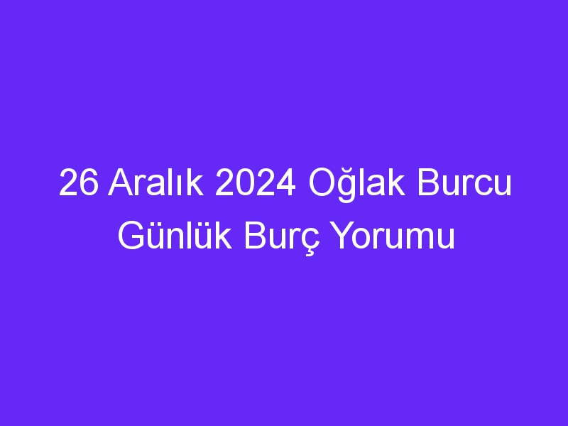 26 Aralık 2024 Oğlak Burcu Günlük Burç Yorumu