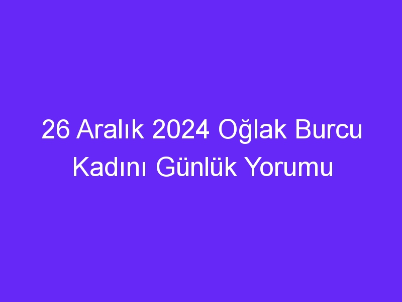 26 Aralık 2024 Oğlak Burcu Kadını Günlük Yorumu