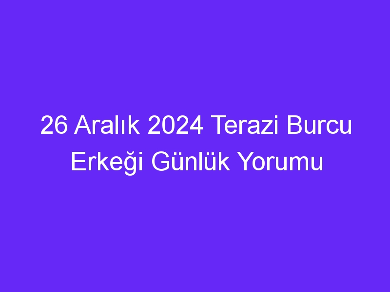 26 Aralık 2024 Terazi Burcu Erkeği Günlük Yorumu