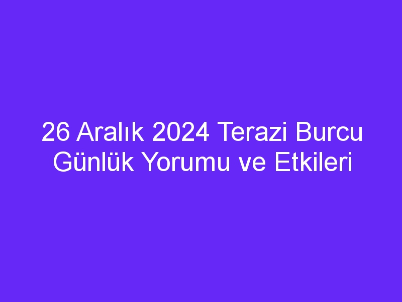 26 Aralık 2024 Terazi Burcu Günlük Yorumu ve Etkileri