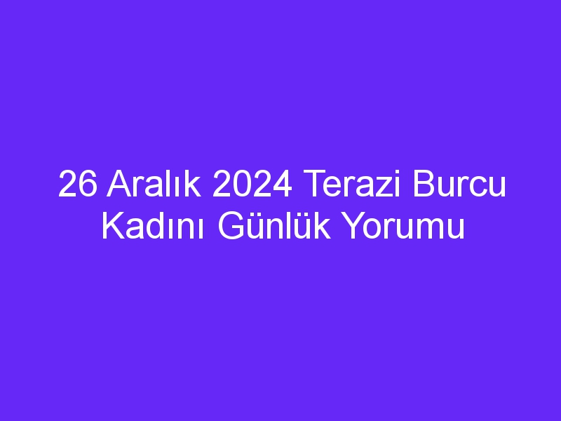 26 Aralık 2024 Terazi Burcu Kadını Günlük Yorumu