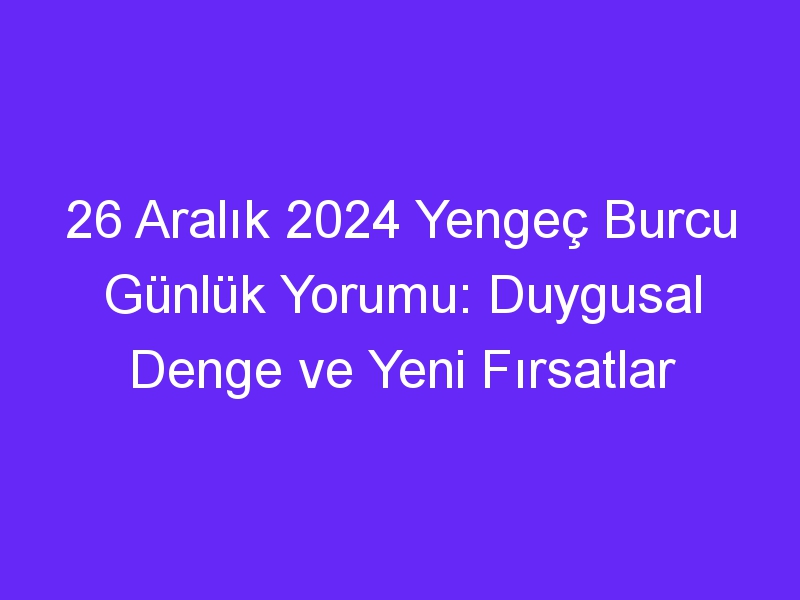 26 Aralık 2024 Yengeç Burcu Günlük Yorumu: Duygusal Denge ve Yeni Fırsatlar