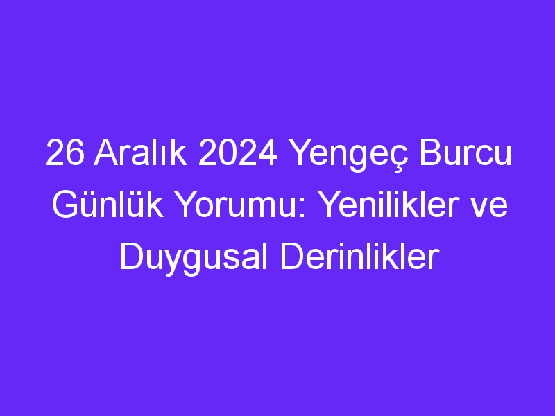 26 Aralık 2024 Yengeç Burcu Günlük Yorumu: Yenilikler ve Duygusal Derinlikler