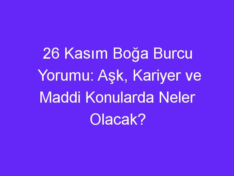 26 kasim boga burcu yorumu ask kariyer ve maddi konularda neler olacak 1099